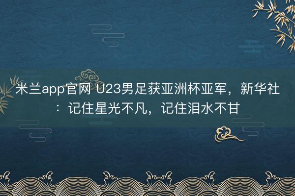 米兰app官网 U23男足获亚洲杯亚军，新华社：记住星光不凡，记住泪水不甘