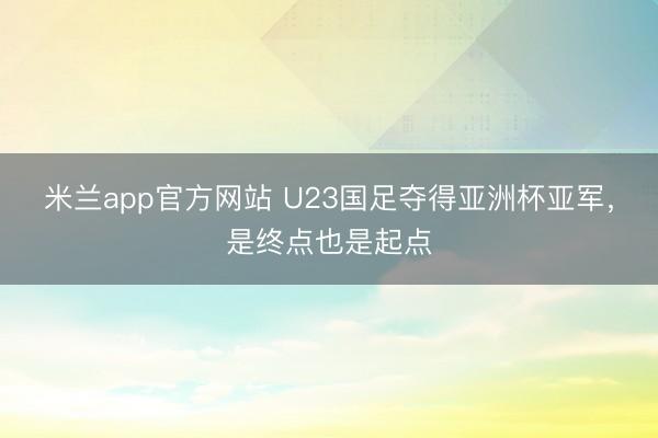 米兰app官方网站 U23国足夺得亚洲杯亚军，是终点也是起点
