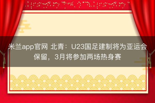 米兰app官网 北青：U23国足建制将为亚运会保留，3月将参加两场热身赛
