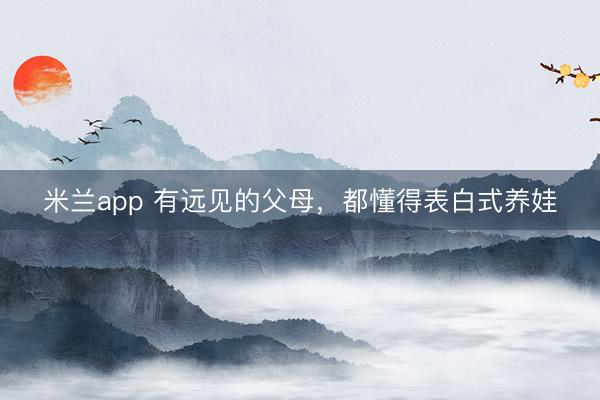 米兰app 有远见的父母，都懂得表白式养娃