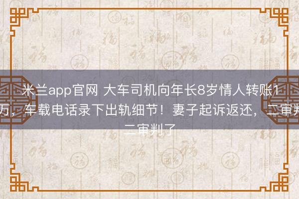 米兰app官网 大车司机向年长8岁情人转账125万，车载电话录下出轨细节！妻子起诉返还，二审判了