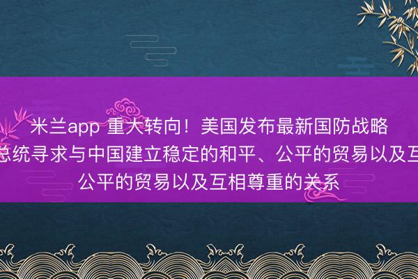 米兰app 重大转向！美国发布最新国防战略报告：特朗普总统寻求与中国建立稳定的和平、公平的贸易以及互相尊重的关系