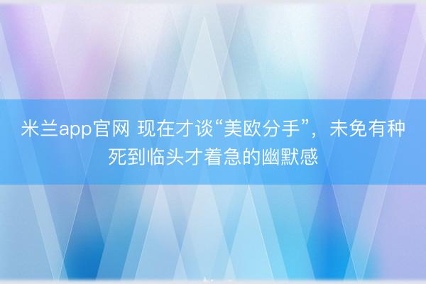 米兰app官网 现在才谈“美欧分手”，未免有种死到临头才着急的幽默感
