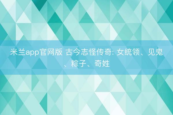 米兰app官网版 古今志怪传奇: 女统领、见鬼、粽子、奇姓