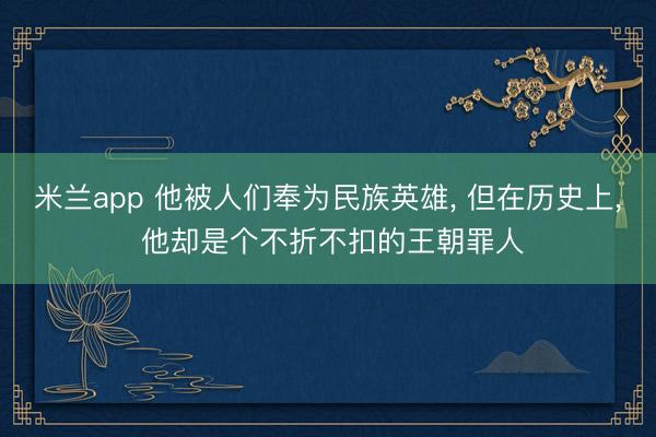 米兰app 他被人们奉为民族英雄， 但在历史上， 他却是个不折不扣的王朝罪人
