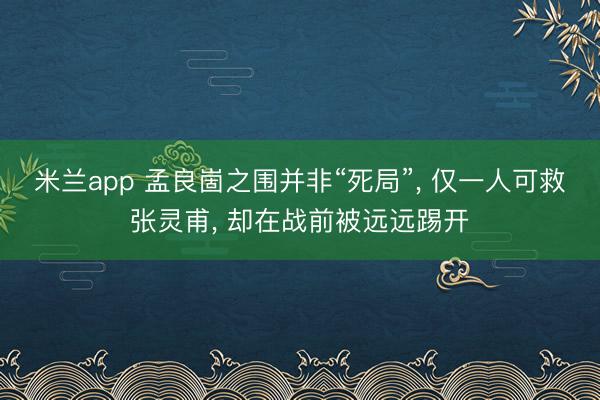 米兰app 孟良崮之围并非“死局”， 仅一人可救张灵甫， 却在战前被远远踢开