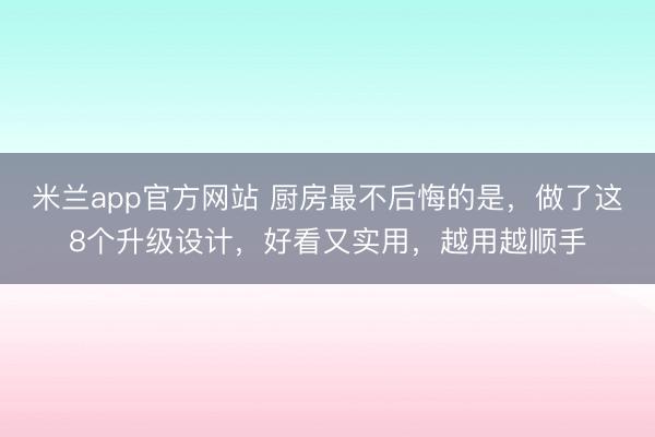 米兰app官方网站 厨房最不后悔的是，做了这8个升级设计，好看又实用，越用越顺手