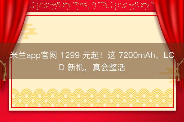 米兰app官网 1299 元起！这 7200mAh、LCD 新机，真会整活