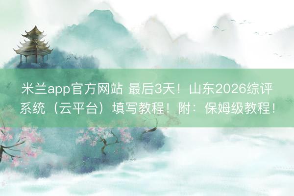 米兰app官方网站 最后3天！山东2026综评系统（云平台）填写教程！附：保姆级教程！