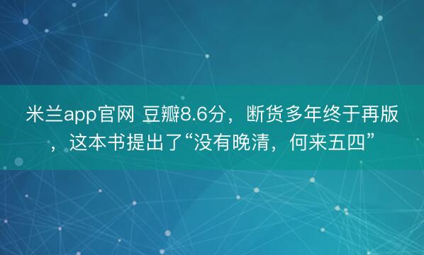 米兰app官网 豆瓣8.6分，断货多年终于再版，这本书提出了“没有晚清，何来五四”