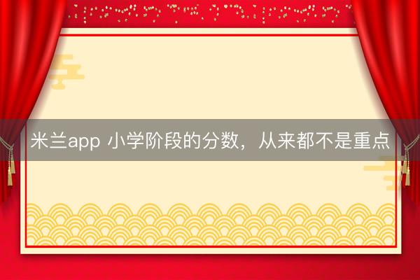 米兰app 小学阶段的分数，从来都不是重点