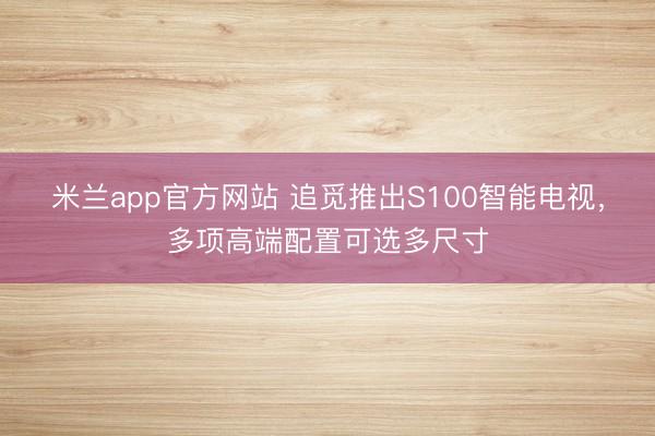 米兰app官方网站 追觅推出S100智能电视，多项高端配置可选多尺寸