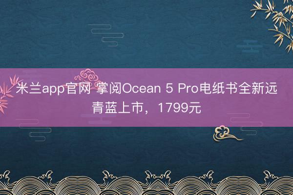 米兰app官网 掌阅Ocean 5 Pro电纸书全新远青蓝上市，1799元