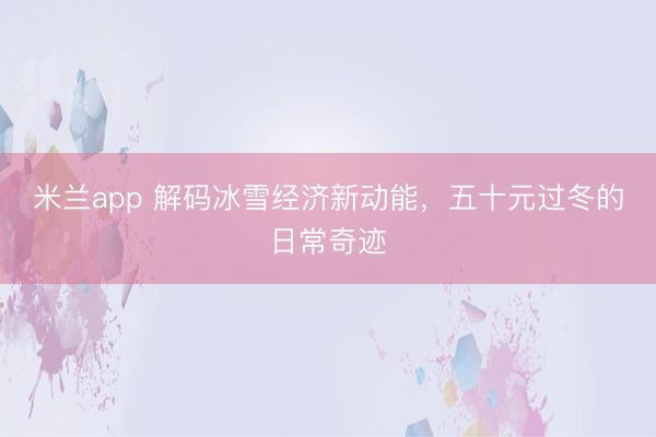 米兰app 解码冰雪经济新动能，五十元过冬的日常奇迹