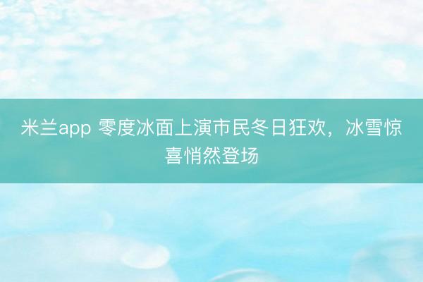 米兰app 零度冰面上演市民冬日狂欢，冰雪惊喜悄然登场