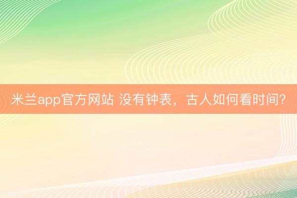 米兰app官方网站 没有钟表，古人如何看时间？
