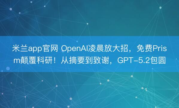 米兰app官网 OpenAI凌晨放大招，免费Prism颠覆科研！从摘要到致谢，GPT-5.2包圆