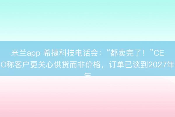 米兰app 希捷科技电话会：“都卖完了！”CEO称客户更关心供货而非价格，订单已谈到2027年