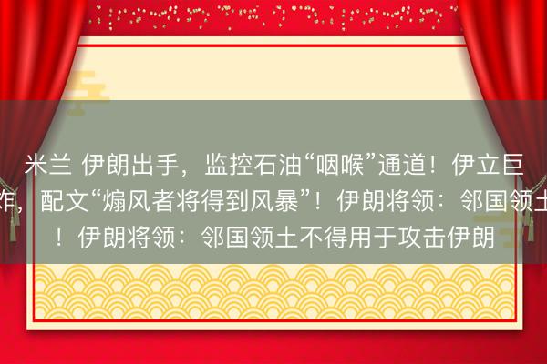 米兰 伊朗出手，监控石油“咽喉”通道！伊立巨幅画暗指美航母被炸，配文“煽风者将得到风暴”！伊朗将领：邻国领土不得用于攻击伊朗