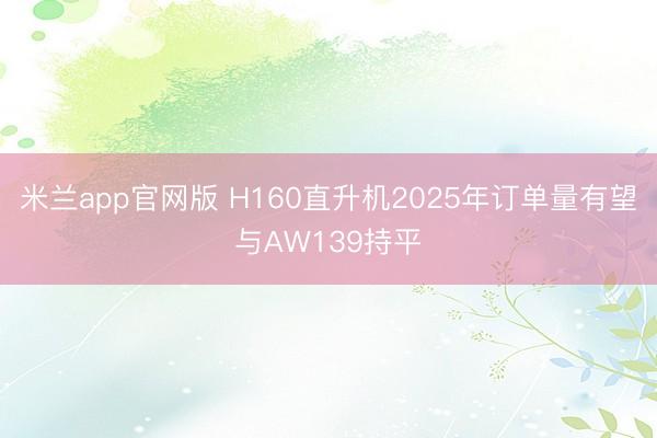 米兰app官网版 H160直升机2025年订单量有望与AW139持平