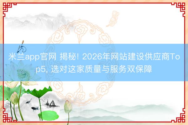 米兰app官网 揭秘! 2026年网站建设供应商Top5， 选对这家质量与服务双保障