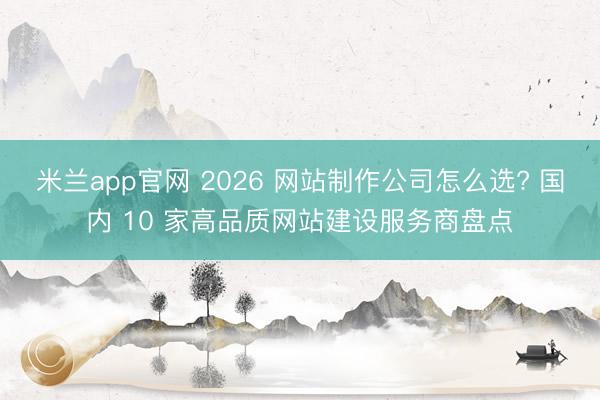 米兰app官网 2026 网站制作公司怎么选? 国内 10 家高品质网站建设服务商盘点