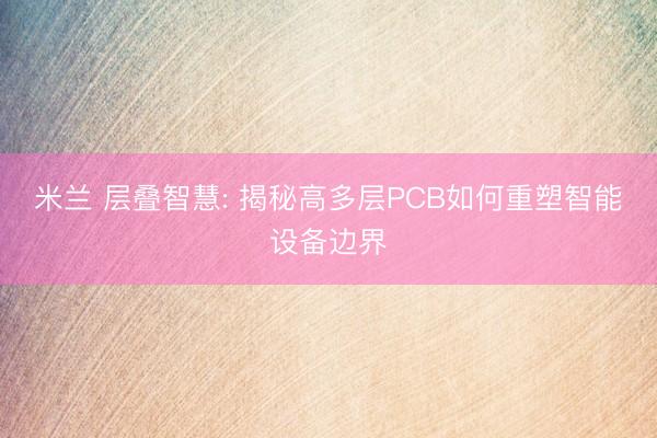 米兰 层叠智慧: 揭秘高多层PCB如何重塑智能设备边界