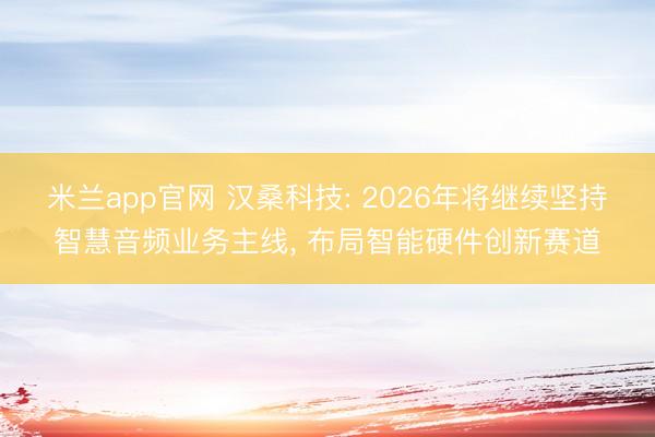 米兰app官网 汉桑科技: 2026年将继续坚持智慧音频业务主线， 布局智能硬件创新赛道