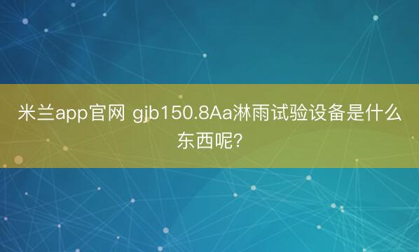 米兰app官网 gjb150.8Aa淋雨试验设备是什么东西呢？