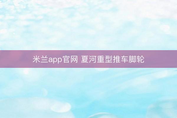 米兰app官网 夏河重型推车脚轮