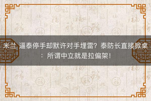 米兰 逼泰停手却默许对手埋雷？泰防长直接掀桌：所谓中立就是拉偏架！