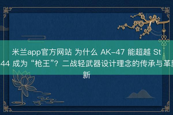 米兰app官方网站 为什么 AK-47 能超越 StG44 成为 “枪王”？二战轻武器设计理念的传承与革新
