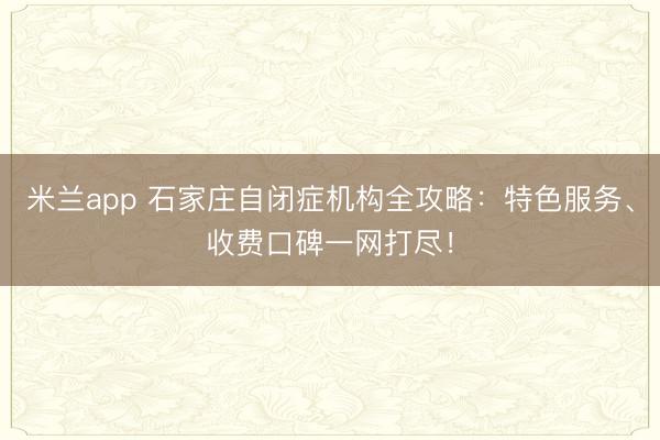 米兰app 石家庄自闭症机构全攻略：特色服务、收费口碑一网打尽！