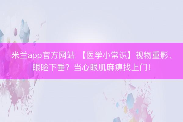 米兰app官方网站 【医学小常识】视物重影、眼睑下垂？当心眼肌麻痹找上门！