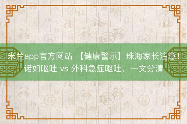 米兰app官方网站 【健康警示】珠海家长注意！诺如呕吐 vs 外科急症呕吐，一文分清
