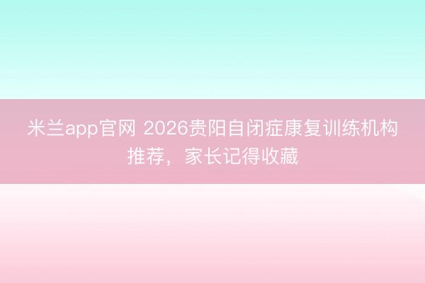 米兰app官网 2026贵阳自闭症康复训练机构推荐，家长记得收藏