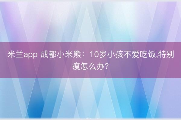 米兰app 成都小米熊：10岁小孩不爱吃饭，特别瘦怎么办？