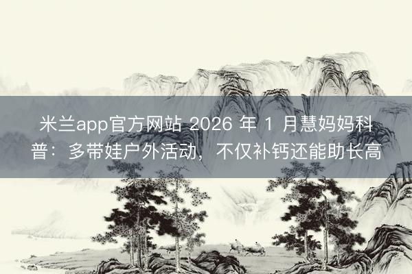 米兰app官方网站 2026 年 1 月慧妈妈科普：多带娃户外活动，不仅补钙还能助长高