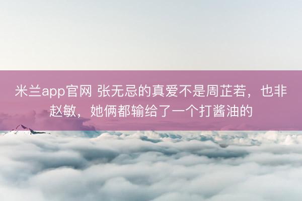 米兰app官网 张无忌的真爱不是周芷若，也非赵敏，她俩都输给了一个打酱油的