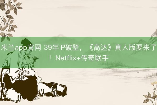 米兰app官网 39年IP破壁，《高达》真人版要来了！Netflix+传奇联手
