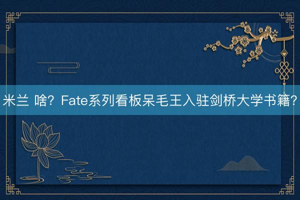 米兰 啥？Fate系列看板呆毛王入驻剑桥大学书籍？