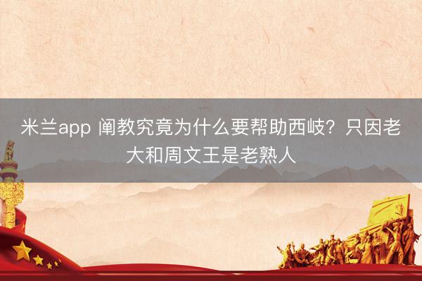 米兰app 阐教究竟为什么要帮助西岐？只因老大和周文王是老熟人