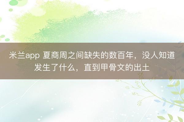 米兰app 夏商周之间缺失的数百年，没人知道发生了什么，直到甲骨文的出土