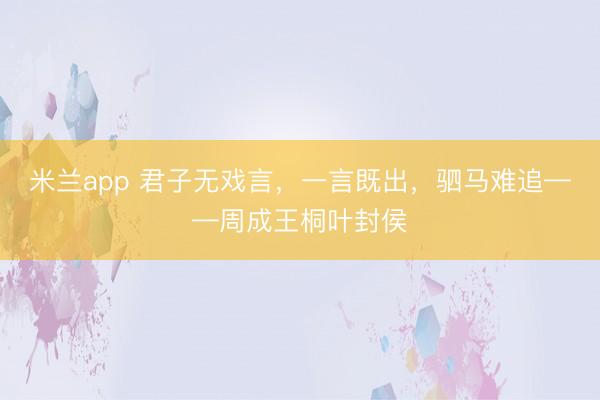 米兰app 君子无戏言，一言既出，驷马难追——周成王桐叶封侯