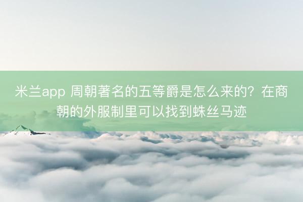 米兰app 周朝著名的五等爵是怎么来的？在商朝的外服制里可以找到蛛丝马迹