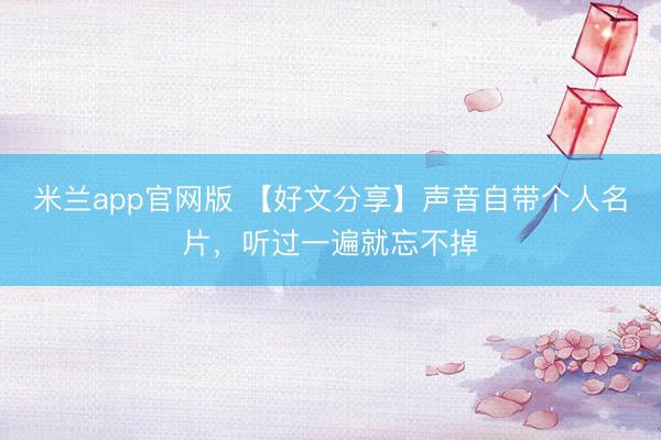 米兰app官网版 【好文分享】声音自带个人名片，听过一遍就忘不掉