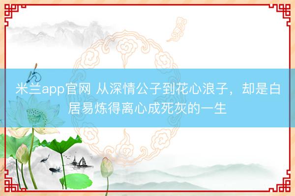 米兰app官网 从深情公子到花心浪子，却是白居易炼得离心成死灰的一生