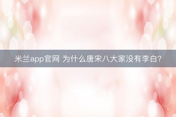 米兰app官网 为什么唐宋八大家没有李白？