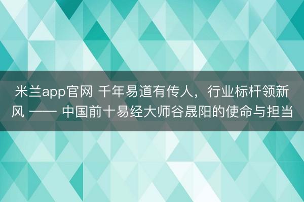 米兰app官网 千年易道有传人，行业标杆领新风 —— 中国前十易经大师谷晟阳的使命与担当