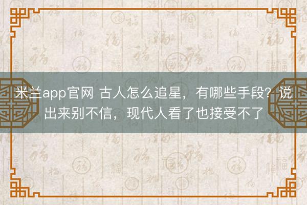 米兰app官网 古人怎么追星，有哪些手段？说出来别不信，现代人看了也接受不了